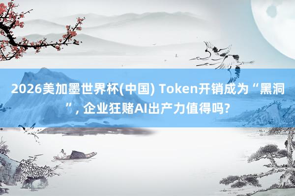 2026美加墨世界杯(中國) Token開銷成為“黑洞”， 企業(yè)狂賭AI出產(chǎn)力值得嗎?
